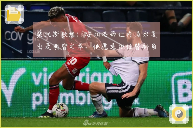 桑托斯教练：安切洛蒂让内马尔复出是明智之举，他愿意担任替补角色