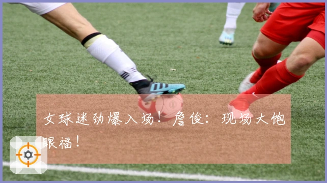女球迷劲爆入场!詹俊:现场大饱眼福!